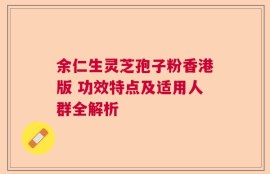 余仁生灵芝孢子粉香港版 功效特点及适用人群全解析