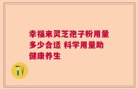 幸福来灵芝孢子粉用量多少合适 科学用量助健康养生
