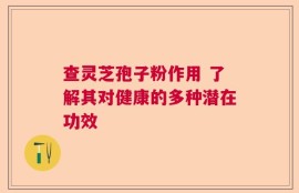 查灵芝孢子粉作用 了解其对健康的多种潜在功效
