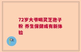 72岁大爷喝灵芝孢子粉 养生保健或有新体验
