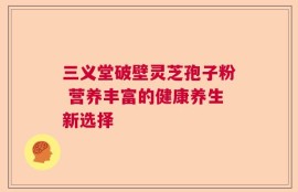 三义堂破壁灵芝孢子粉 营养丰富的健康养生新选择