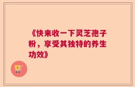 《快来收一下灵芝孢子粉，享受其独特的养生功效》