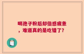 喝孢子粉后却倍感疲惫，难道真的是吃错了？