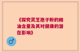 《探究灵芝孢子粉的精油含量及其对健康的潜在影响》