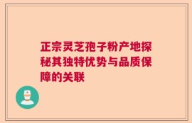 正宗灵芝孢子粉产地探秘其独特优势与品质保障的关联