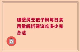 破壁灵芝孢子粉每日食用量解析建议吃多少克合适