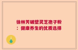 徐林芳破壁灵芝孢子粉：健康养生的优质选择
