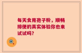 每天食用孢子粉，顺畅排便的真实体验你也来试试吗？