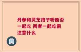 丹参和灵芝孢子粉能否一起吃 两者一起吃需注意什么