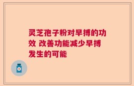 灵芝孢子粉对早搏的功效 改善功能减少早搏发生的可能
