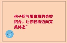 孢子粉与蛋白粉的奇妙结合，让你轻松迈向完美体态”