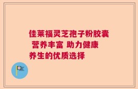 佳莱福灵芝孢子粉胶囊 营养丰富 助力健康养生的优质选择
