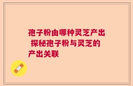 孢子粉由哪种灵芝产出 探秘孢子粉与灵芝的产出关联