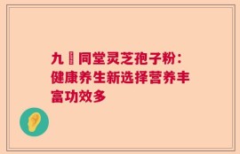 九濎同堂灵芝孢子粉：健康养生新选择营养丰富功效多