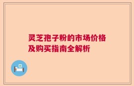 灵芝孢子粉的市场价格及购买指南全解析