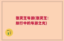 张灵芝导游(张灵芝：旅行中的导游之光)