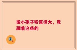 微小孢子粉直径大，竟藏着这些的
