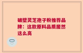 破壁灵芝孢子粉推荐品牌：这款原料品质居然这么高