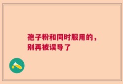 孢子粉和同时服用的，别再被误导了