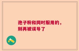 孢子粉和同时服用的，别再被误导了