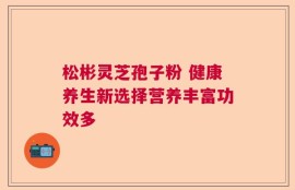 松彬灵芝孢子粉 健康养生新选择营养丰富功效多