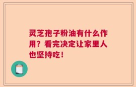 灵芝孢子粉油有什么作用？看完决定让家里人也坚持吃！