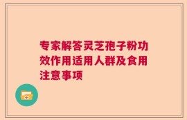 专家解答灵芝孢子粉功效作用适用人群及食用注意事项
