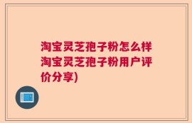 淘宝灵芝孢子粉怎么样淘宝灵芝孢子粉用户评价分享)