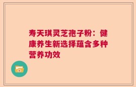 寿天琪灵芝孢子粉：健康养生新选择蕴含多种营养功效