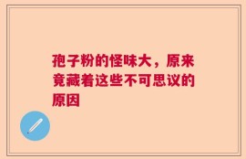 孢子粉的怪味大，原来竟藏着这些不可思议的原因
