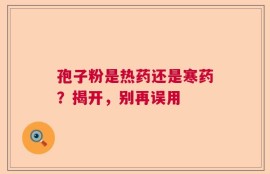 孢子粉是热药还是寒药？揭开，别再误用