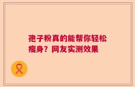 孢子粉真的能帮你轻松瘦身？网友实测效果