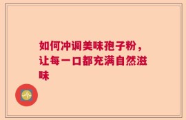 如何冲调美味孢子粉，让每一口都充满自然滋味