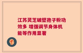 江苏灵芝破壁孢子粉功效多 增强调节身体机能等作用显著