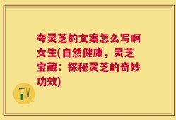 夸灵芝的文案怎么写啊女生(自然健康，灵芝宝藏：探秘灵芝的奇妙功效)