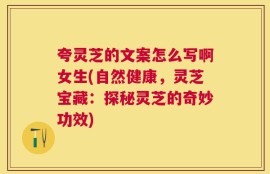 夸灵芝的文案怎么写啊女生(自然健康，灵芝宝藏：探秘灵芝的奇妙功效)
