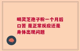 喝灵芝孢子粉一个月后口苦 是正常反应还是身体出现问题