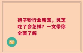 孢子粉行业新宠，灵芝吃了会怎样？一文带你全面了解
