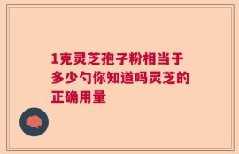1克灵芝孢子粉相当于多少勺你知道吗灵芝的正确用量
