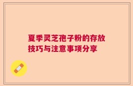夏季灵芝孢子粉的存放技巧与注意事项分享