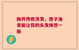 抛开传统洗发，孢子油竟能让你的头发焕然一新