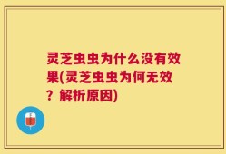 灵芝虫虫为什么没有效果(灵芝虫虫为何无效？解析原因)