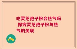 吃灵芝孢子粉会热气吗 探究灵芝孢子粉与热气的关联