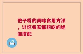 孢子粉的美味食用方法，让你每天都想吃的绝佳搭配