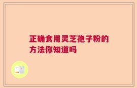 正确食用灵芝孢子粉的方法你知道吗