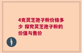 4克灵芝孢子粉价格多少 探究灵芝孢子粉的价值与售价