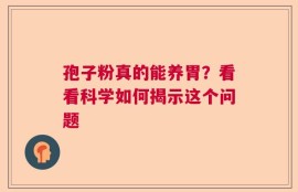 孢子粉真的能养胃？看看科学如何揭示这个问题