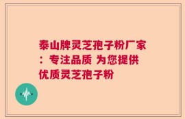 泰山牌灵芝孢子粉厂家：专注品质 为您提供优质灵芝孢子粉