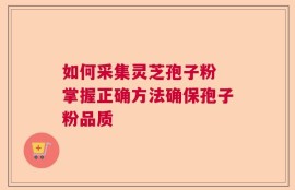 如何采集灵芝孢子粉 掌握正确方法确保孢子粉品质