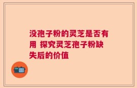 没孢子粉的灵芝是否有用 探究灵芝孢子粉缺失后的价值